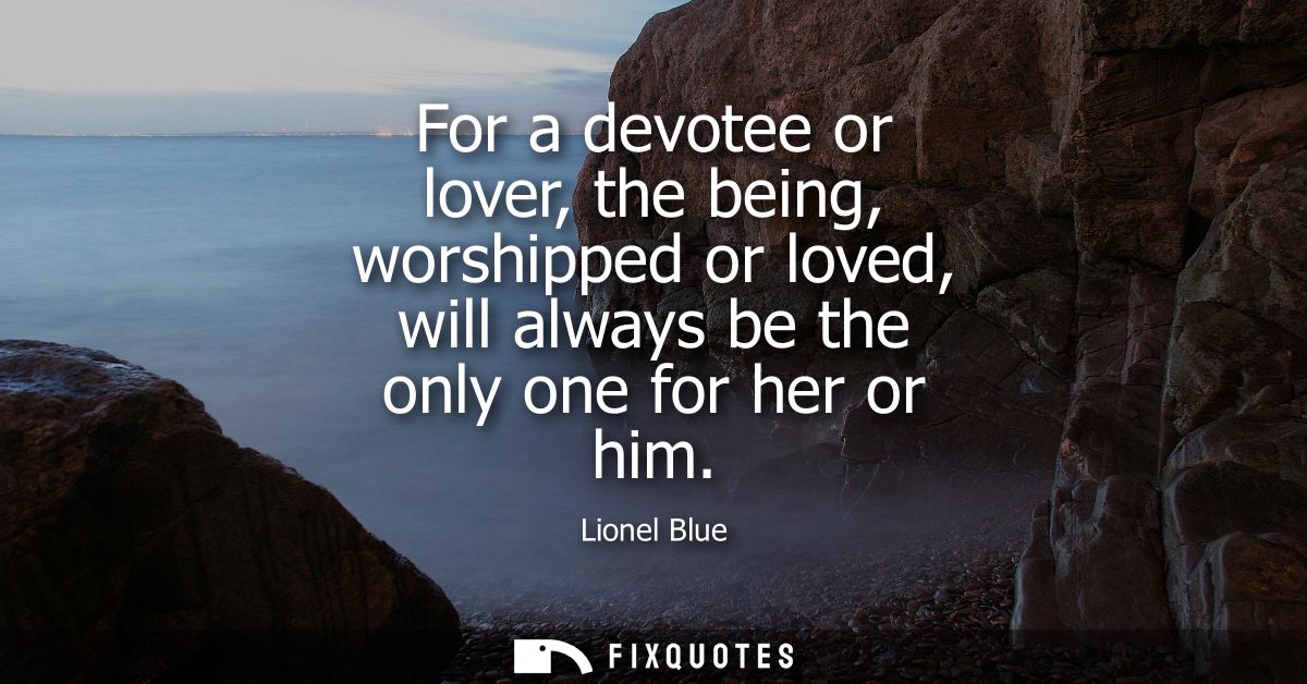 For a devotee or lover, the being, worshipped or loved, will always be the only one for her or him