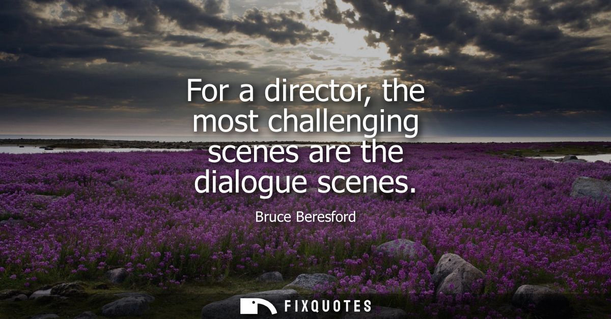 For a director, the most challenging scenes are the dialogue scenes