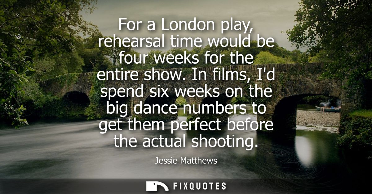 For a London play, rehearsal time would be four weeks for the entire show. In films, Id spend six weeks on the big dance