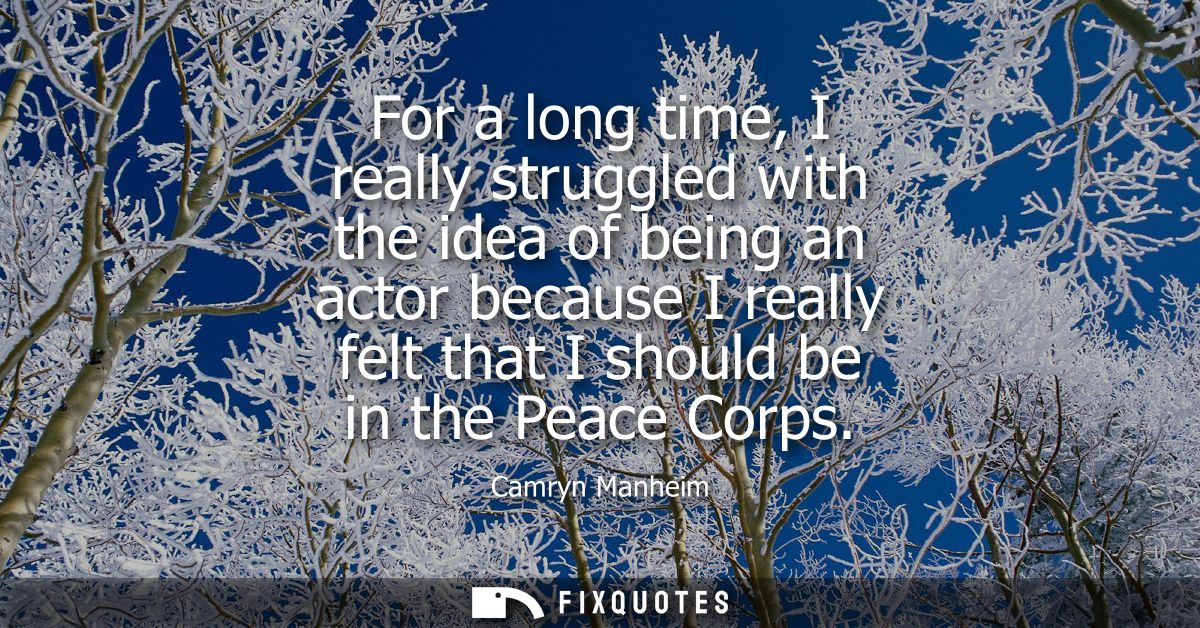 For a long time, I really struggled with the idea of being an actor because I really felt that I should be in the Peace 