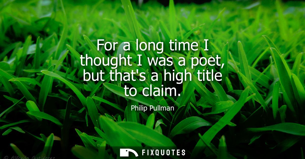 For a long time I thought I was a poet, but thats a high title to claim