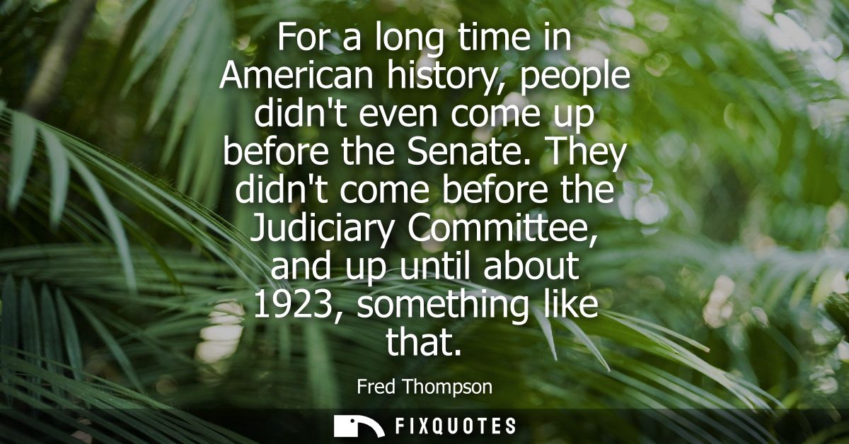 For a long time in American history, people didnt even come up before the Senate. They didnt come before the Judiciary C