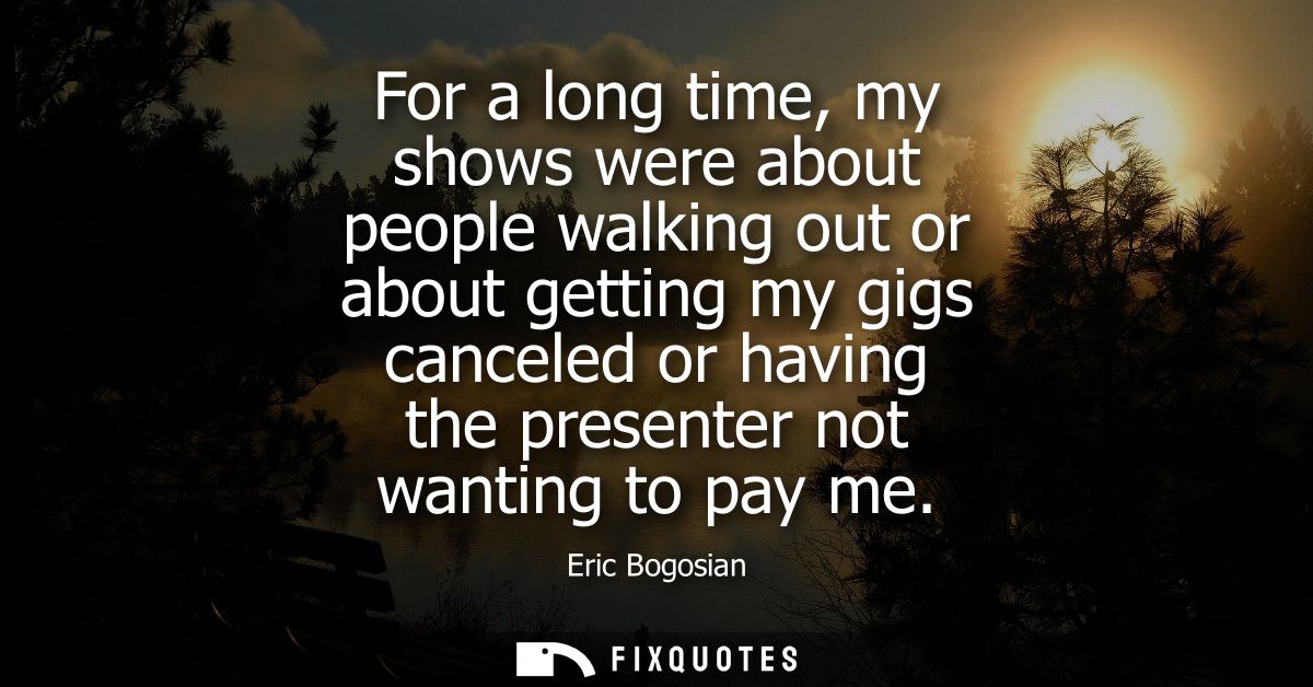 For a long time, my shows were about people walking out or about getting my gigs canceled or having the presenter not wa