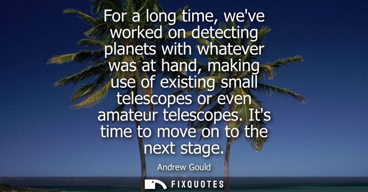 For a long time, weve worked on detecting planets with whatever was at hand, making use of existing small telescopes or 