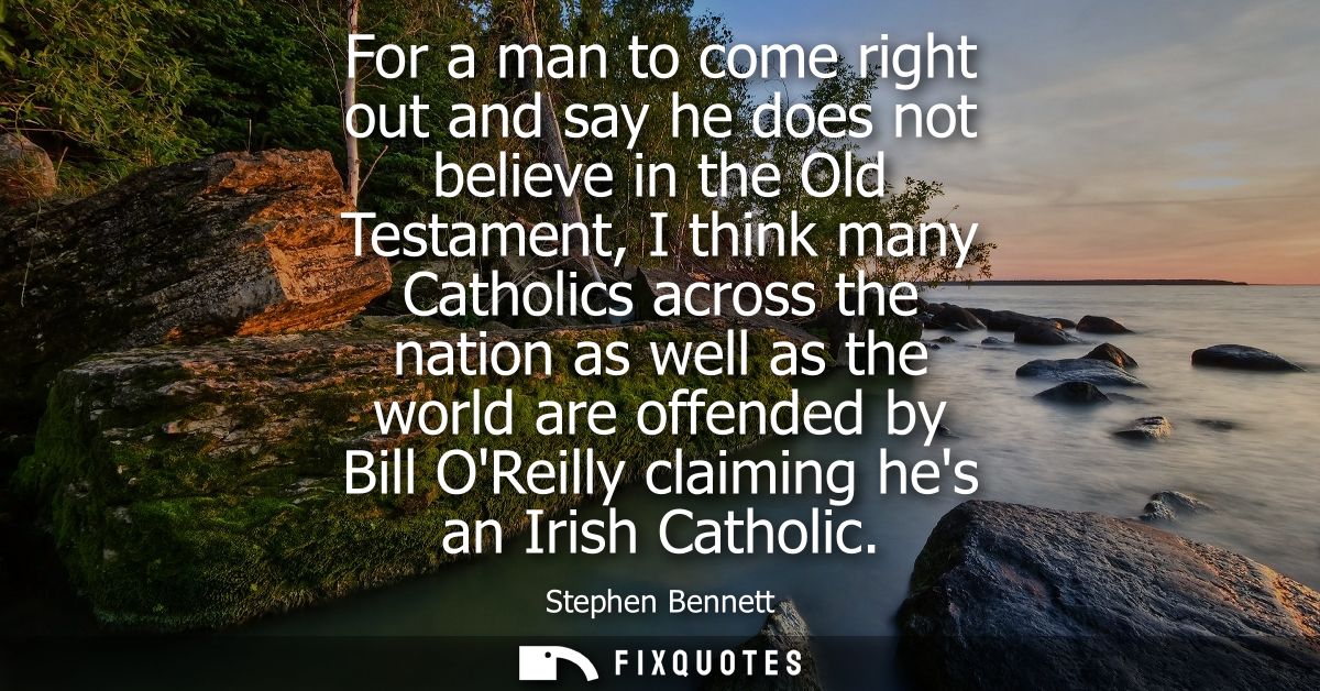 For a man to come right out and say he does not believe in the Old Testament, I think many Catholics across the nation a