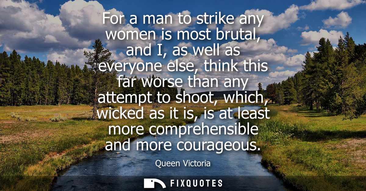 For a man to strike any women is most brutal, and I, as well as everyone else, think this far worse than any attempt to 