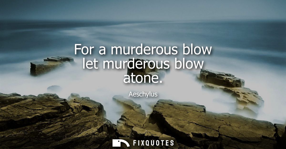 For a murderous blow let murderous blow atone