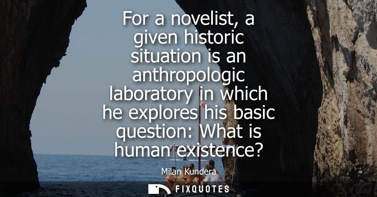 For a novelist, a given historic situation is an anthropologic laboratory in which he explores his basic question: What 