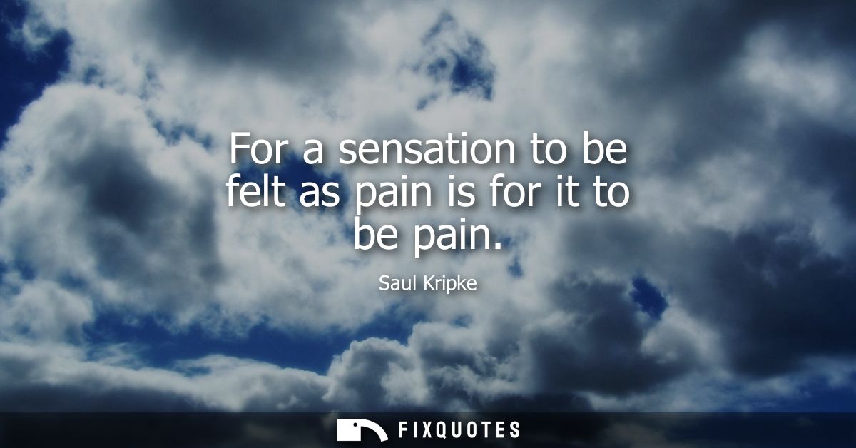For a sensation to be felt as pain is for it to be pain