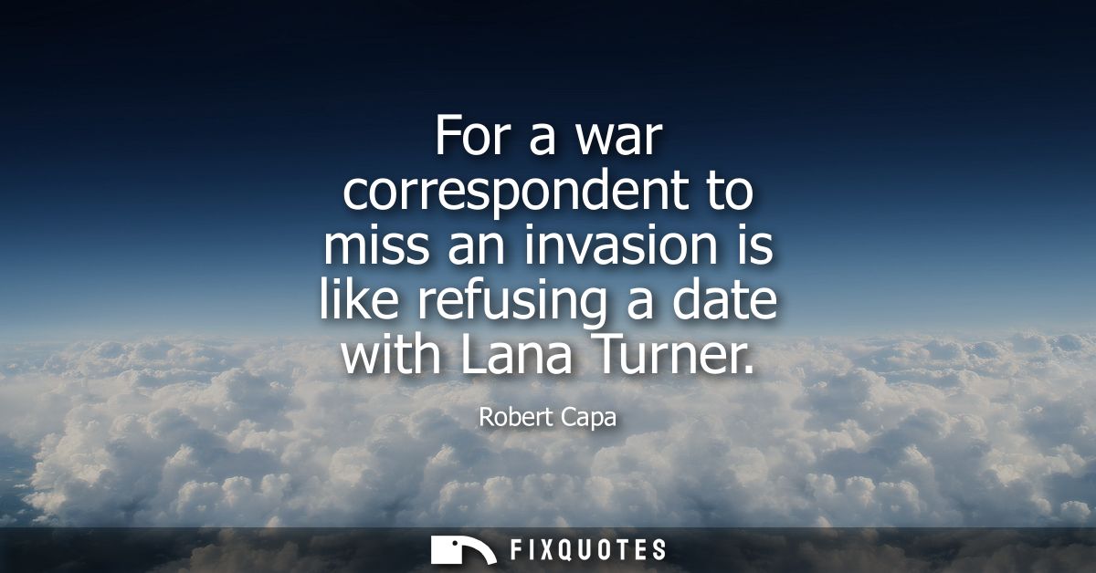 For a war correspondent to miss an invasion is like refusing a date with Lana Turner
