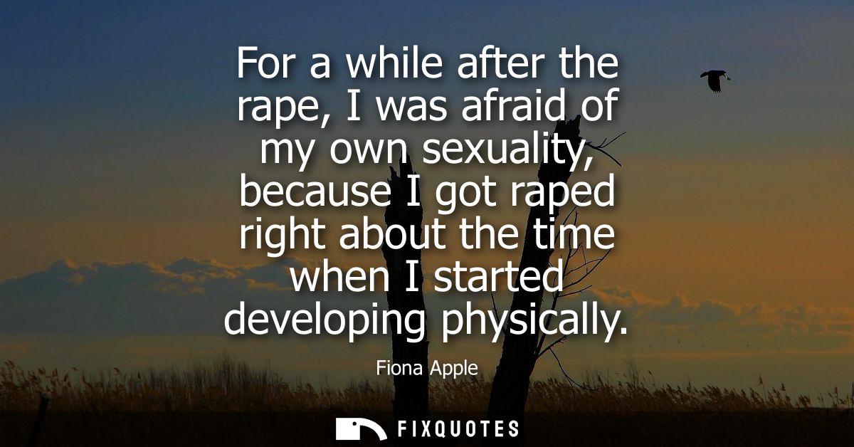 For a while after the rape, I was afraid of my own sexuality, because I got raped right about the time when I started de