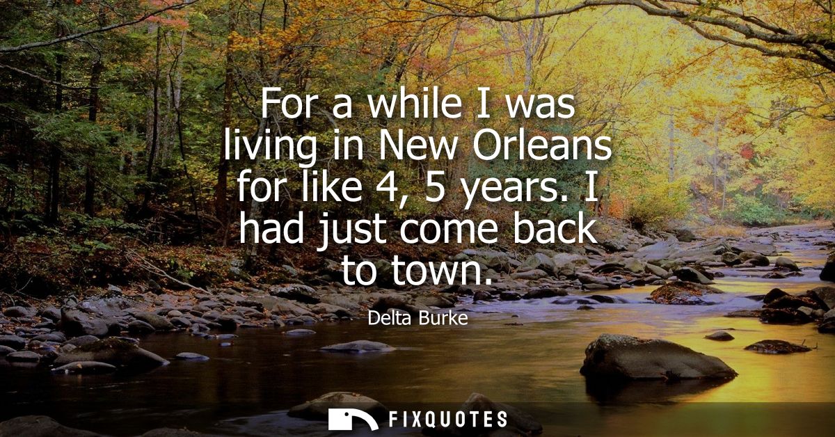 For a while I was living in New Orleans for like 4, 5 years. I had just come back to town