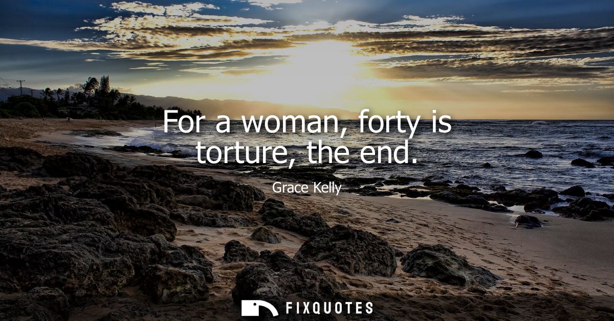 For a woman, forty is torture, the end