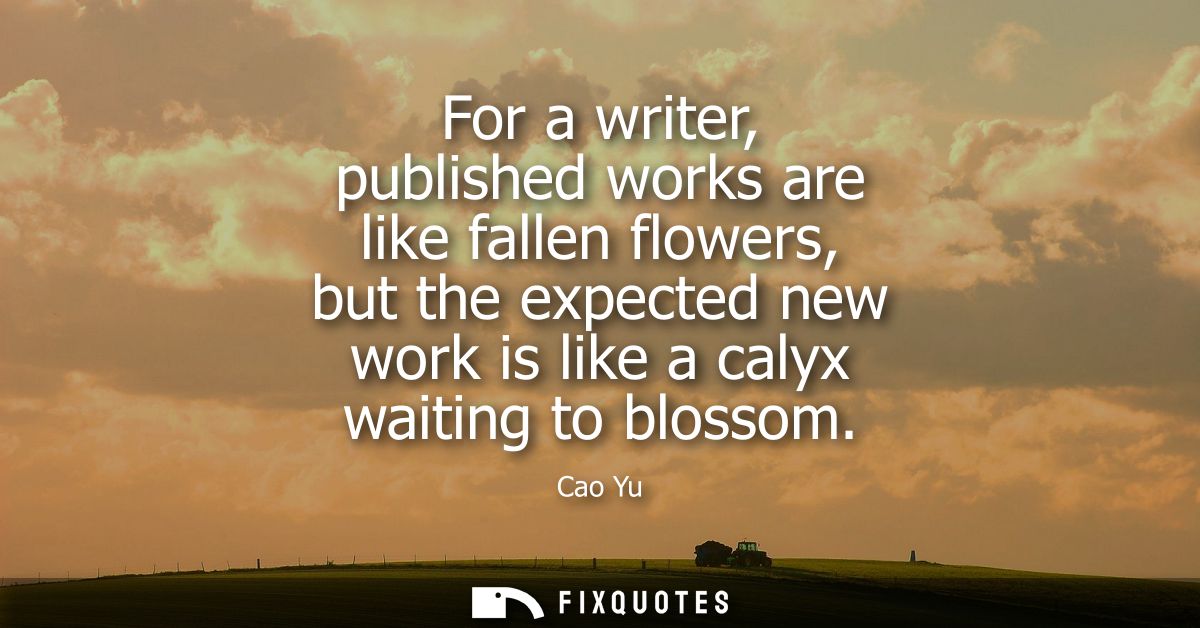 For a writer, published works are like fallen flowers, but the expected new work is like a calyx waiting to blossom