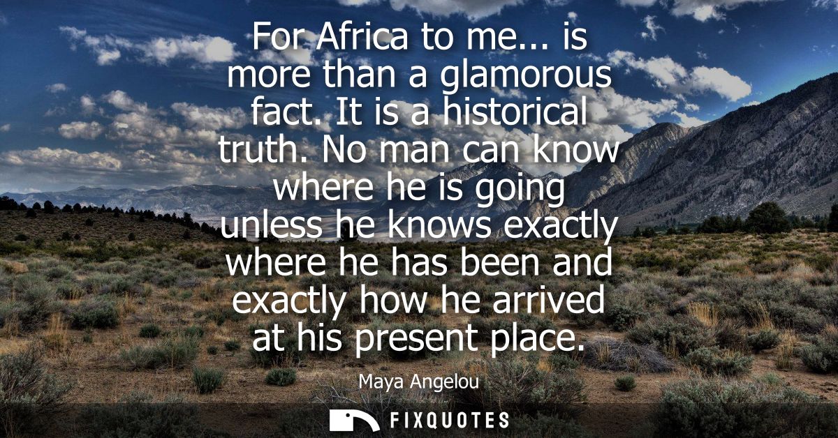 For Africa to me... is more than a glamorous fact. It is a historical truth. No man can know where he is going unless he