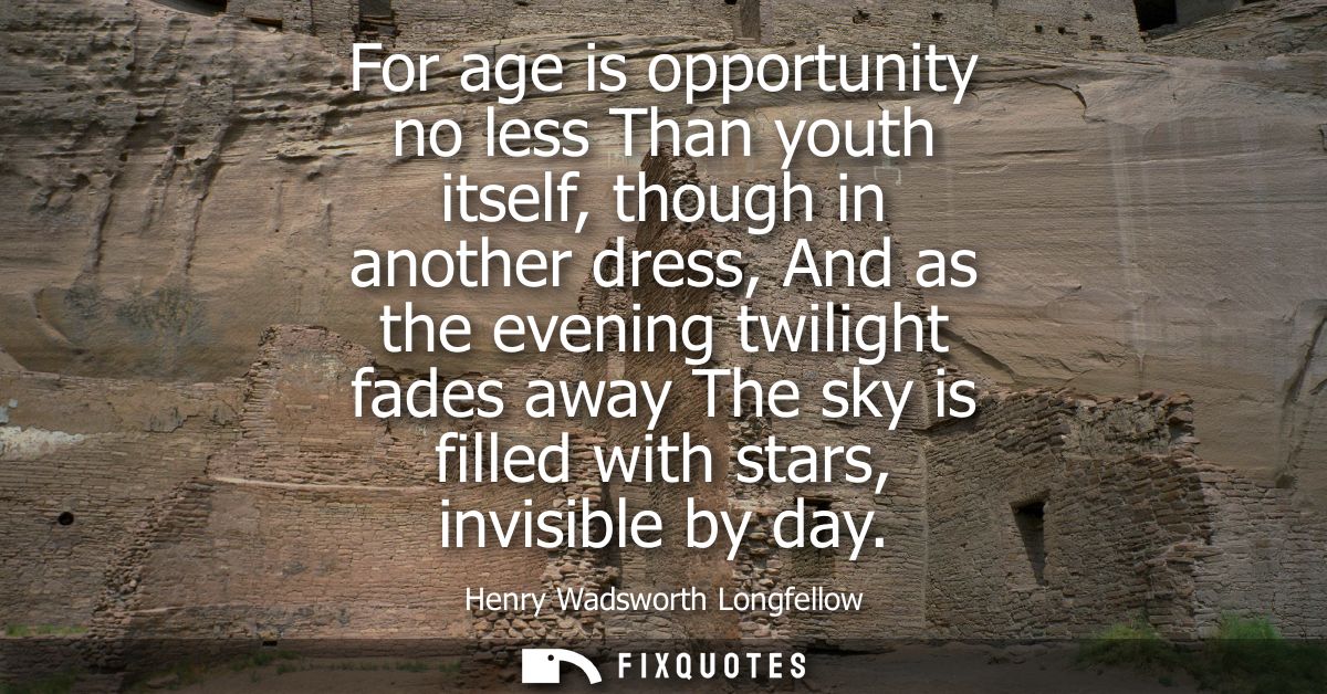For age is opportunity no less Than youth itself, though in another dress, And as the evening twilight fades away The sk