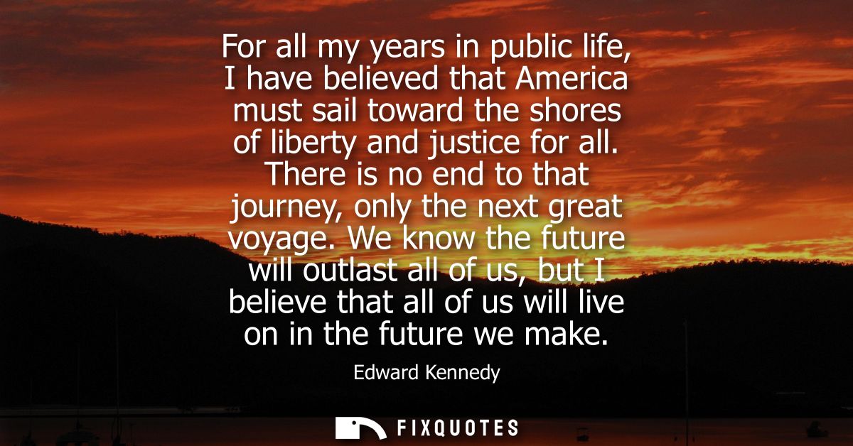 For all my years in public life, I have believed that America must sail toward the shores of liberty and justice for all