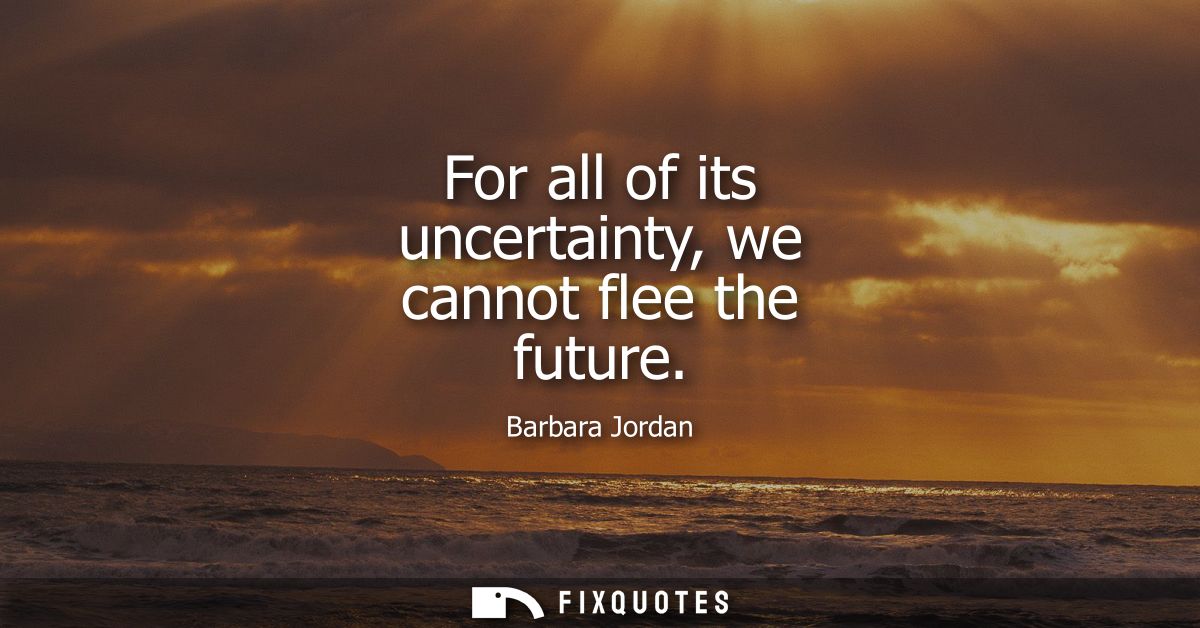 For all of its uncertainty, we cannot flee the future