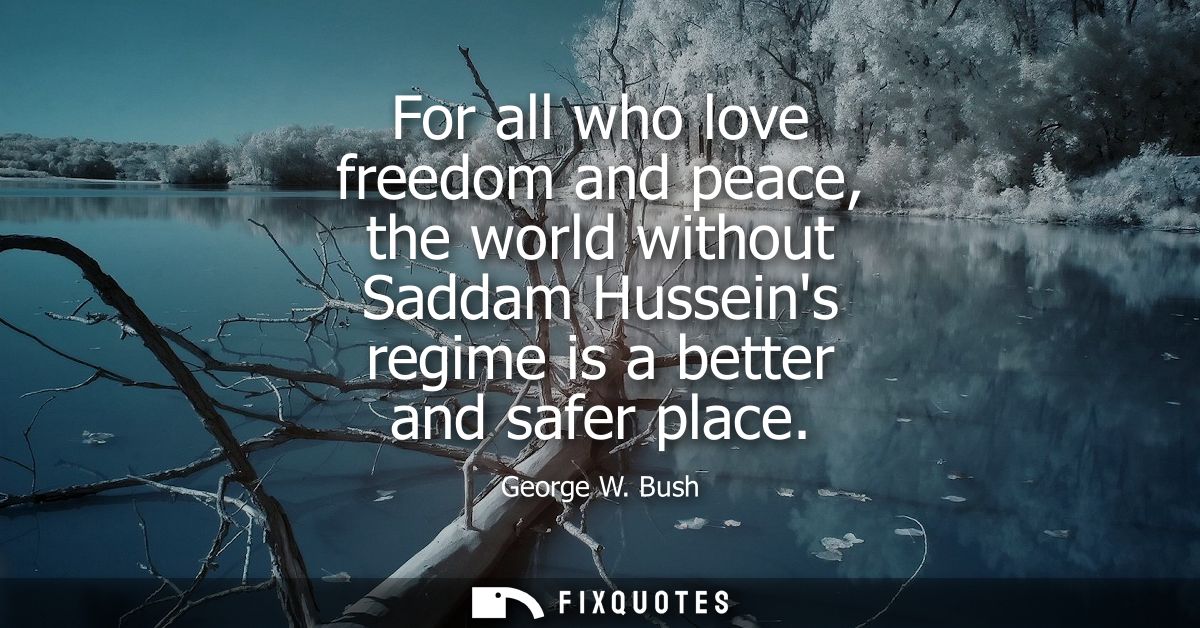 For all who love freedom and peace, the world without Saddam Husseins regime is a better and safer place