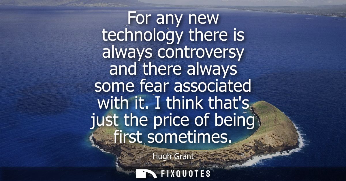 For any new technology there is always controversy and there always some fear associated with it. I think thats just the