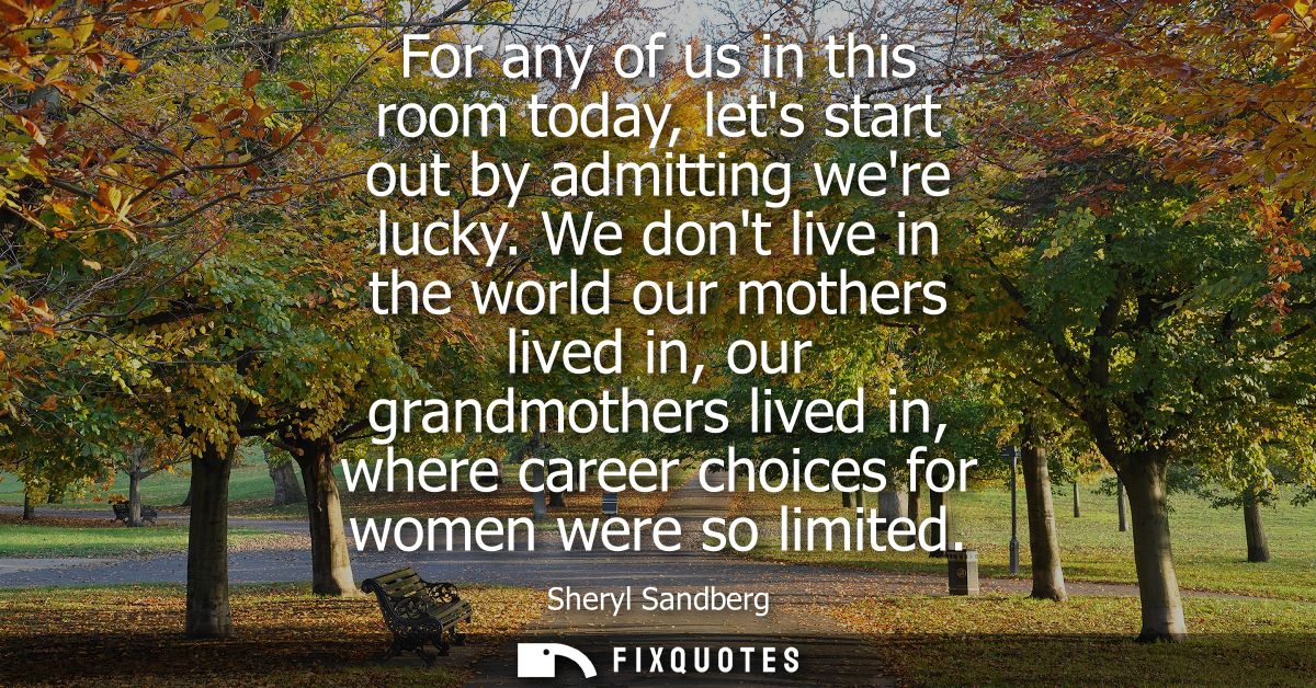For any of us in this room today, lets start out by admitting were lucky. We dont live in the world our mothers lived in