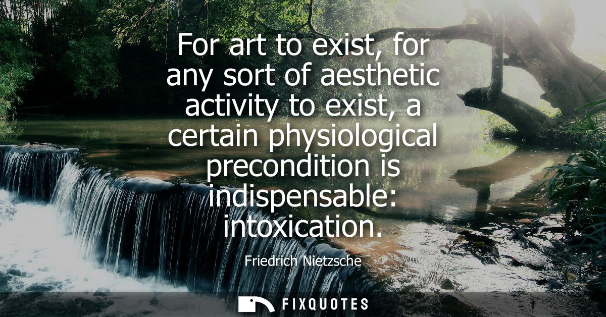 For art to exist, for any sort of aesthetic activity to exist, a certain physiological precondition is indispensable: in