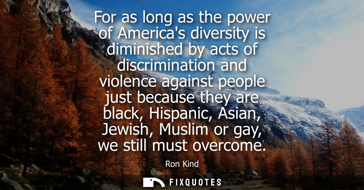 For as long as the power of Americas diversity is diminished by acts of discrimination and violence against people just 