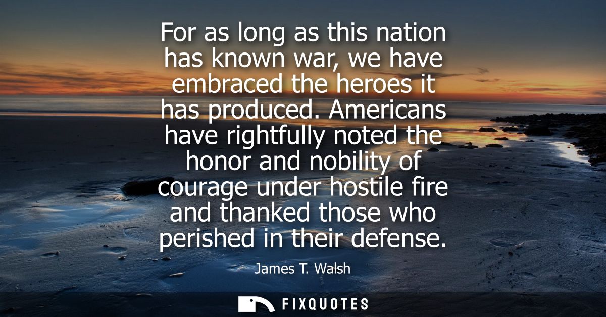 For as long as this nation has known war, we have embraced the heroes it has produced. Americans have rightfully noted t
