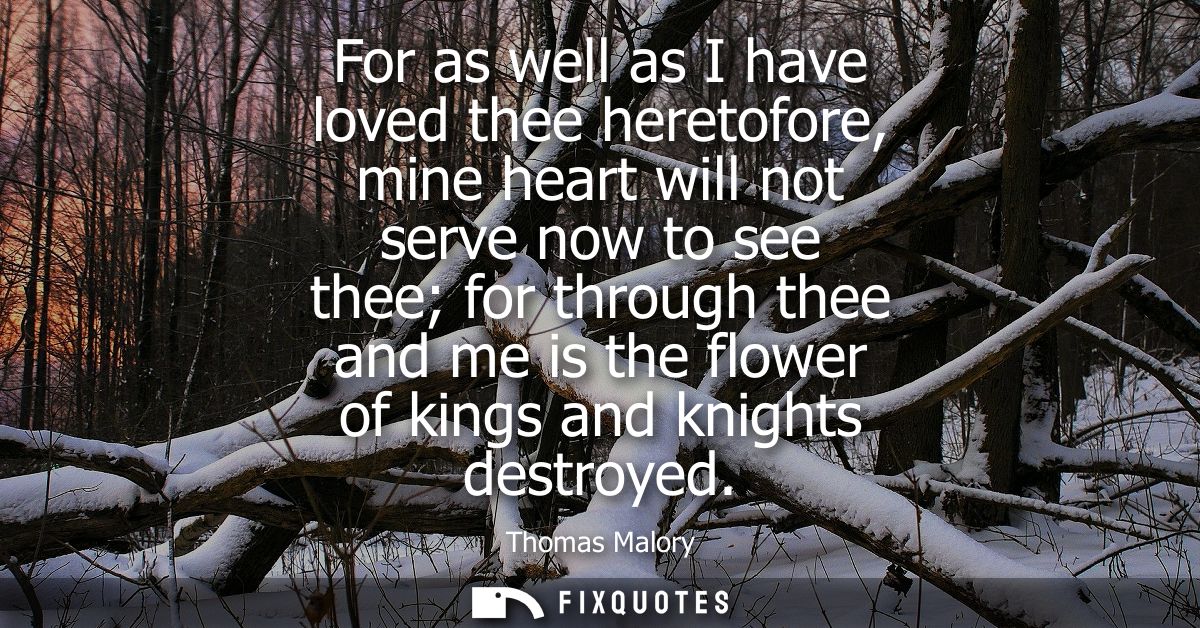 For as well as I have loved thee heretofore, mine heart will not serve now to see thee for through thee and me is the fl