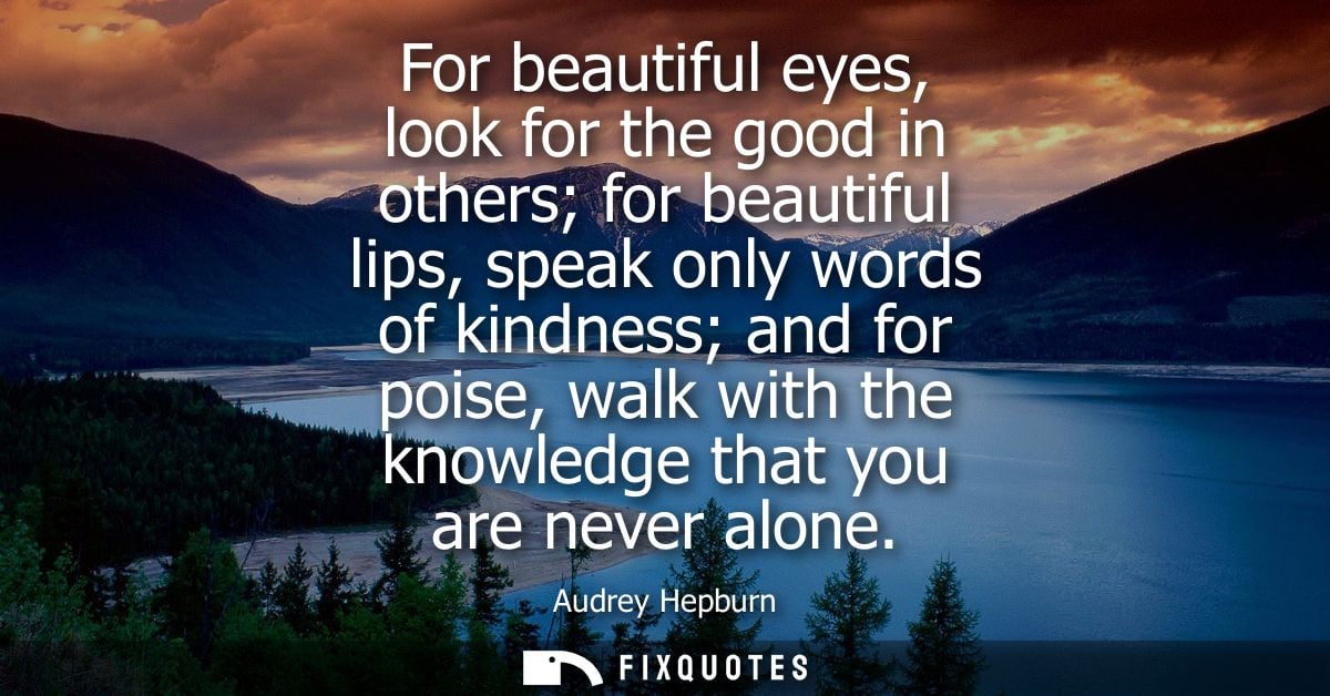 For beautiful eyes, look for the good in others for beautiful lips, speak only words of kindness and for poise, walk wit