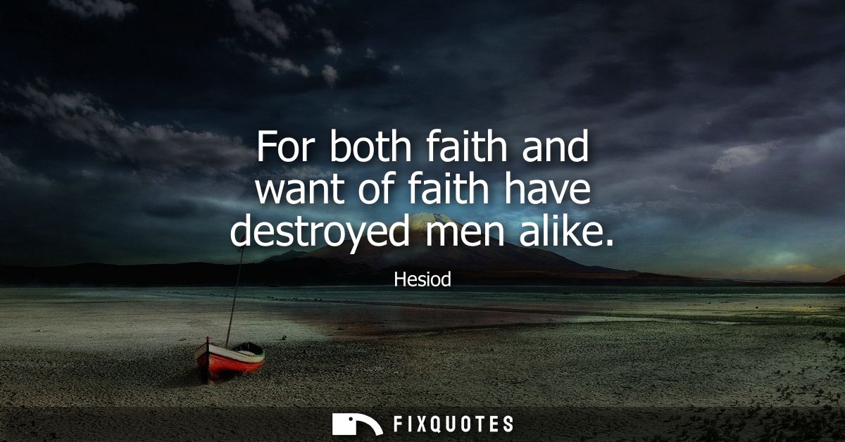 For both faith and want of faith have destroyed men alike