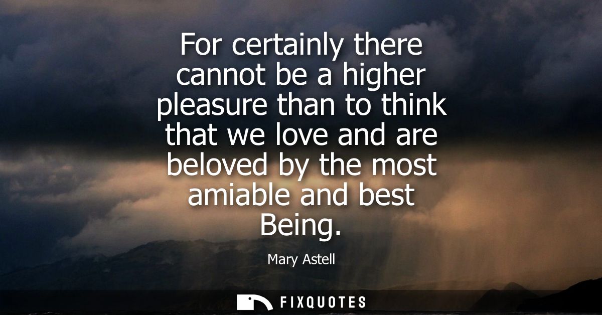 For certainly there cannot be a higher pleasure than to think that we love and are beloved by the most amiable and best 