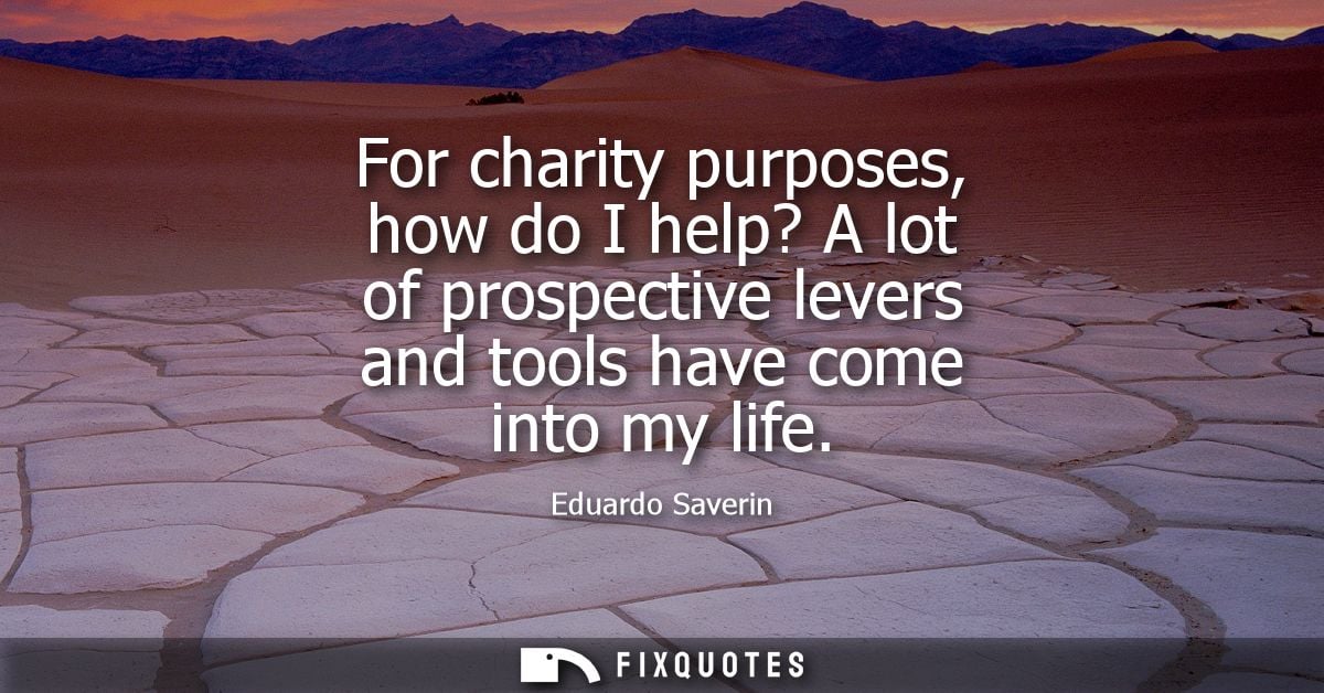 For charity purposes, how do I help? A lot of prospective levers and tools have come into my life