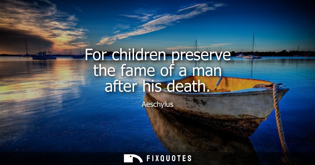 For children preserve the fame of a man after his death