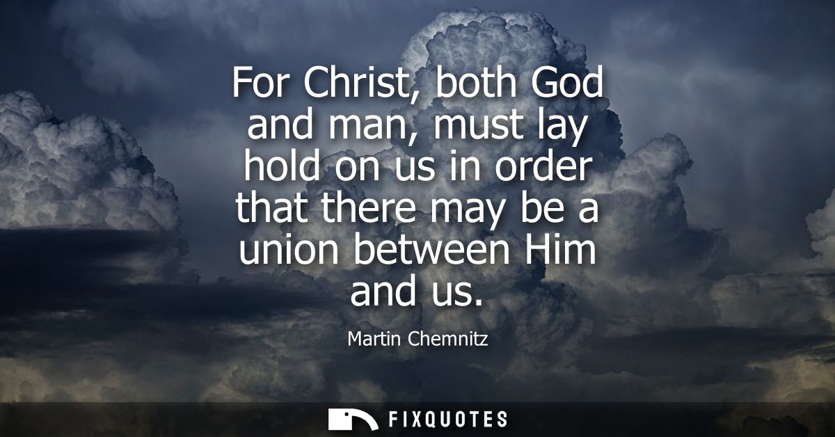 For Christ, both God and man, must lay hold on us in order that there may be a union between Him and us