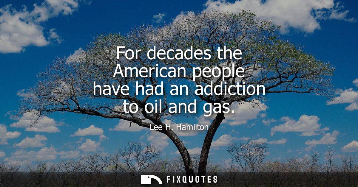 For decades the American people have had an addiction to oil and gas