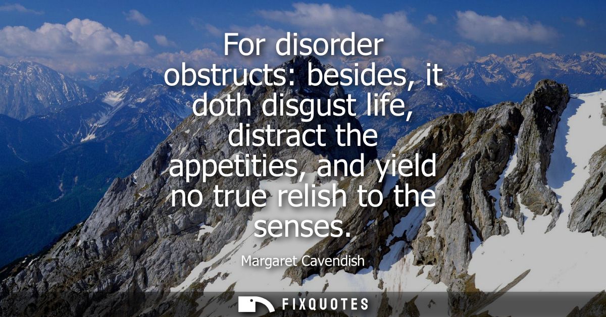 For disorder obstructs: besides, it doth disgust life, distract the appetities, and yield no true relish to the senses