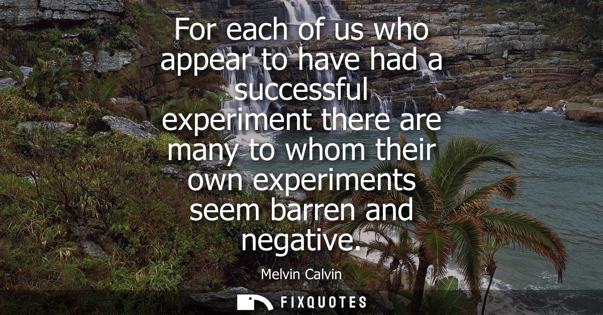 For each of us who appear to have had a successful experiment there are many to whom their own experiments seem barren a