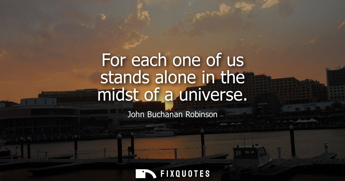 For each one of us stands alone in the midst of a universe