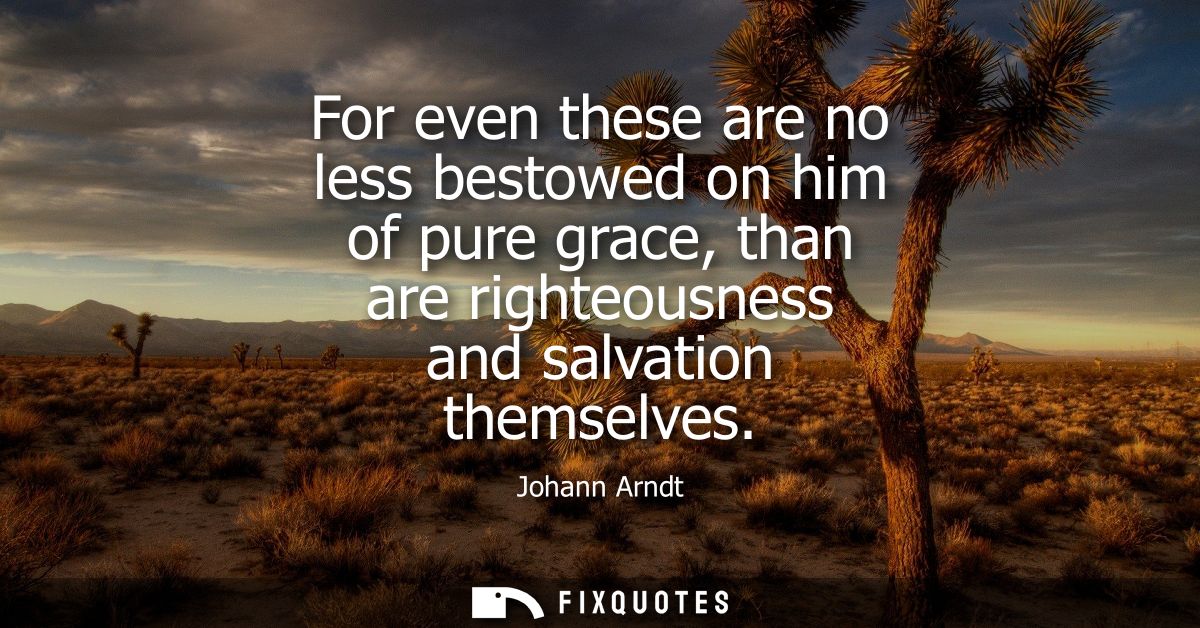For even these are no less bestowed on him of pure grace, than are righteousness and salvation themselves
