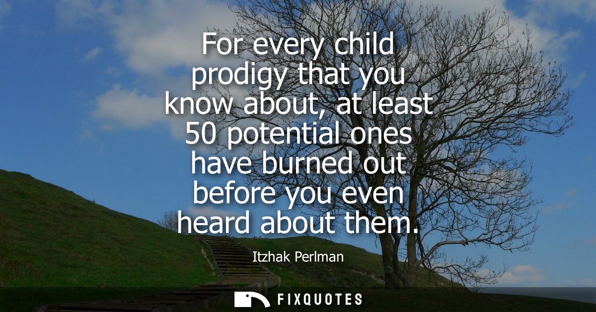 For every child prodigy that you know about, at least 50 potential ones have burned out before you even heard about them