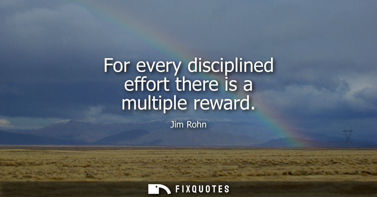 For every disciplined effort there is a multiple reward