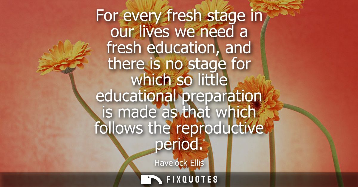 For every fresh stage in our lives we need a fresh education, and there is no stage for which so little educational prep