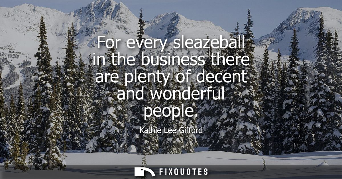 For every sleazeball in the business there are plenty of decent and wonderful people