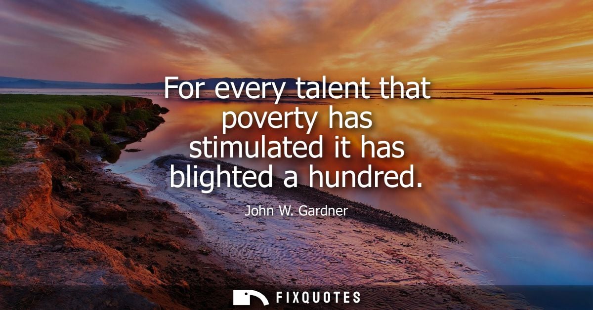 For every talent that poverty has stimulated it has blighted a hundred - John W. Gardner