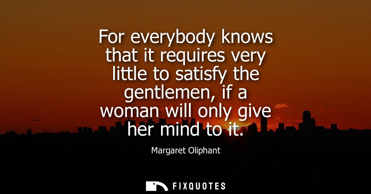 For everybody knows that it requires very little to satisfy the gentlemen, if a woman will only give her mind to it