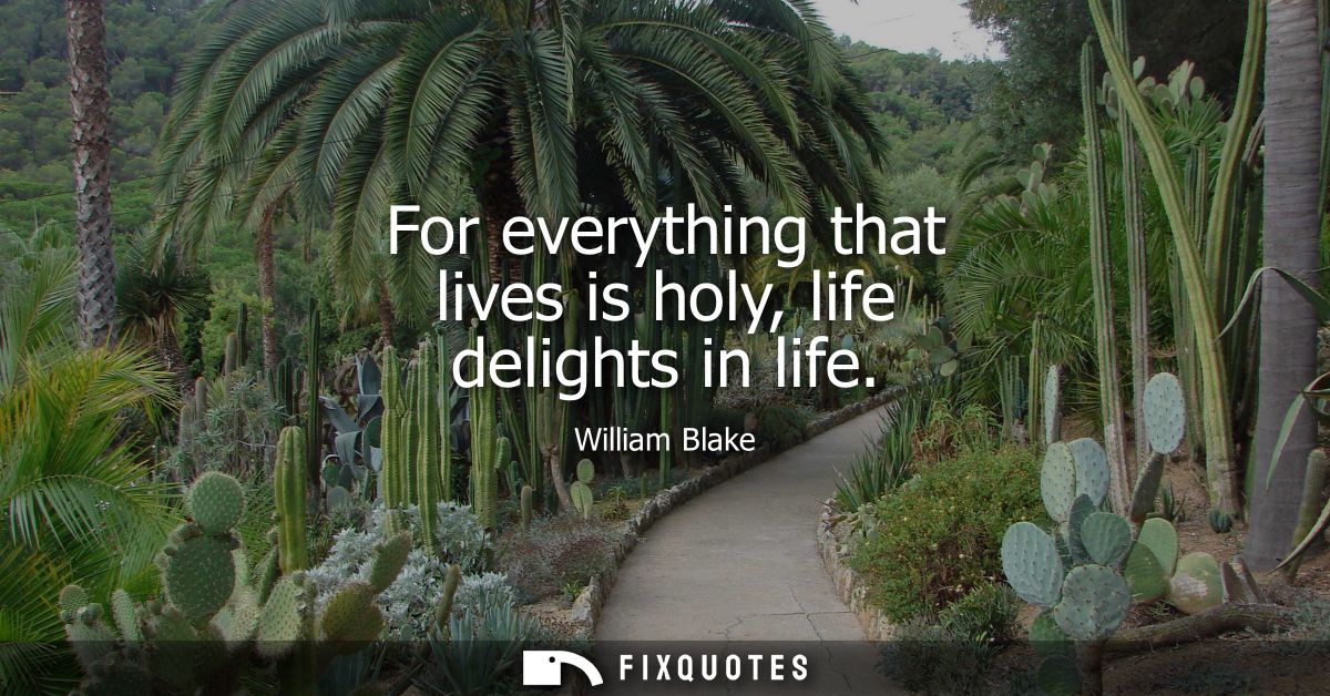 For everything that lives is holy, life delights in life