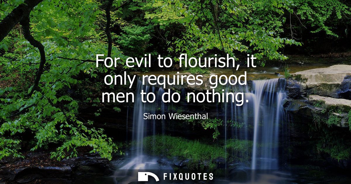 For evil to flourish, it only requires good men to do nothing