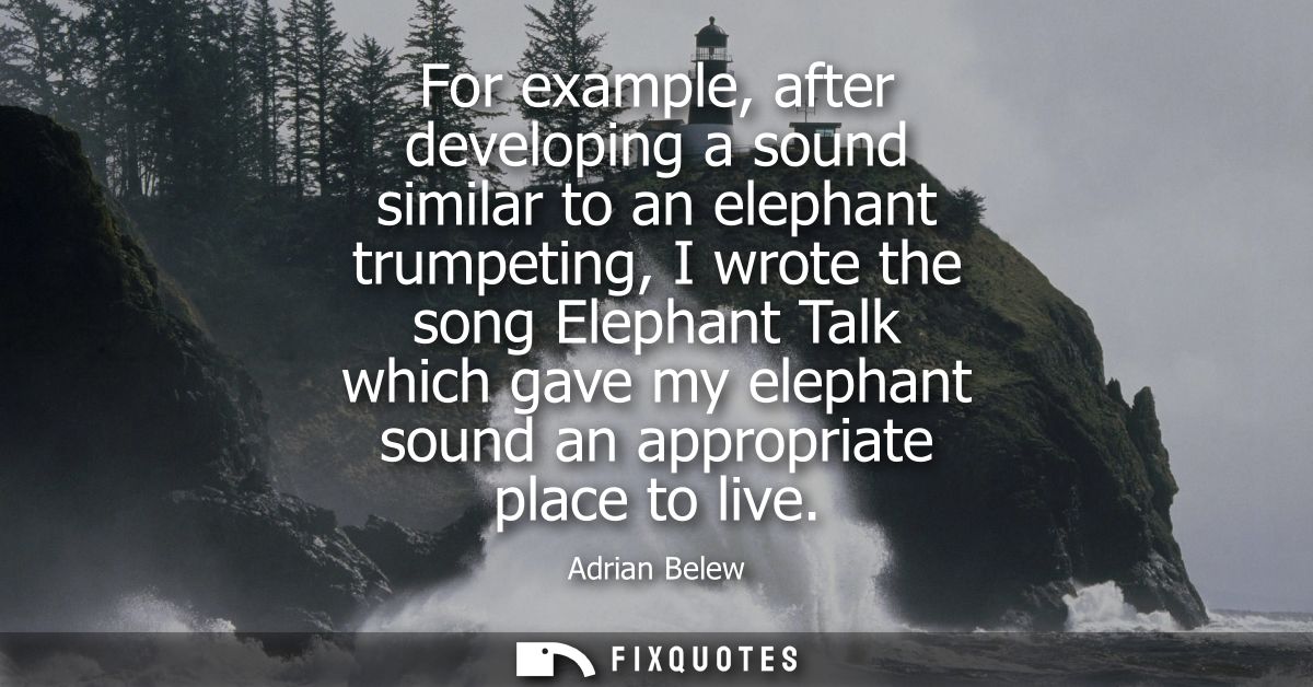 For example, after developing a sound similar to an elephant trumpeting, I wrote the song Elephant Talk which gave my el