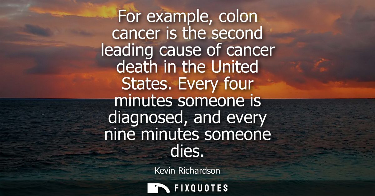 For example, colon cancer is the second leading cause of cancer death in the United States. Every four minutes someone i